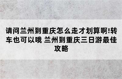 请问兰州到重庆怎么走才划算啊!转车也可以哦 兰州到重庆三日游最佳攻略